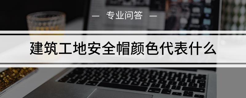 必一运动建筑工地上安全帽的颜色代表什么